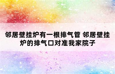 邻居壁挂炉有一根排气管 邻居壁挂炉的排气口对准我家院子